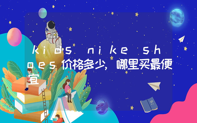 kids nike shoes价格多少,哪里买最便宜插图 kids nike shoes价格多少,哪里买最便宜插图